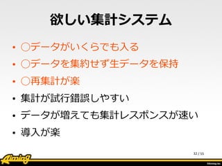 /	
  55
欲しい集計システム
• ◯データがいくらでも⼊入る  
• ◯データを集約せず⽣生データを保持  
• ◯再集計が楽  
• 集計が試⾏行行錯誤しやすい  
• データが増えても集計レスポンスが速い  
• 導⼊入が楽
32
 