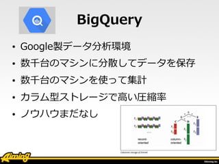 /	
  55
BigQuery
• Google製データ分析環境  
• 数千台のマシンに分散してデータを保存  
• 数千台のマシンを使って集計  
• カラム型ストレージで⾼高い圧縮率率率  
• ノウハウまだなし
34
 