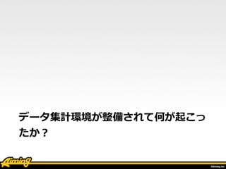 データ集計環境が整備されて何が起こっ
たか？
 