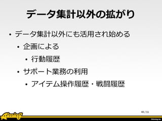 /	
  55
データ集計以外の拡がり
• データ集計以外にも活⽤用され始める  
• 企画による  
• ⾏行行動履履歴  
• サポート業務の利利⽤用  
• アイテム操作履履歴・戦闘履履歴
48
 