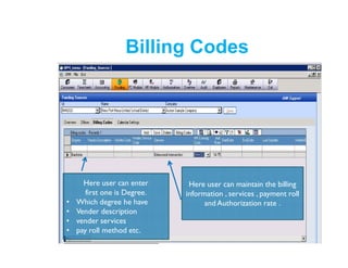Here user can maintain the billing
information , services , payment roll
and Authorization rate .
Billing Codes
Here user can enter
first one is Degree.
• Which degree he have
• Vender description
• vender services
• pay roll method etc.
 