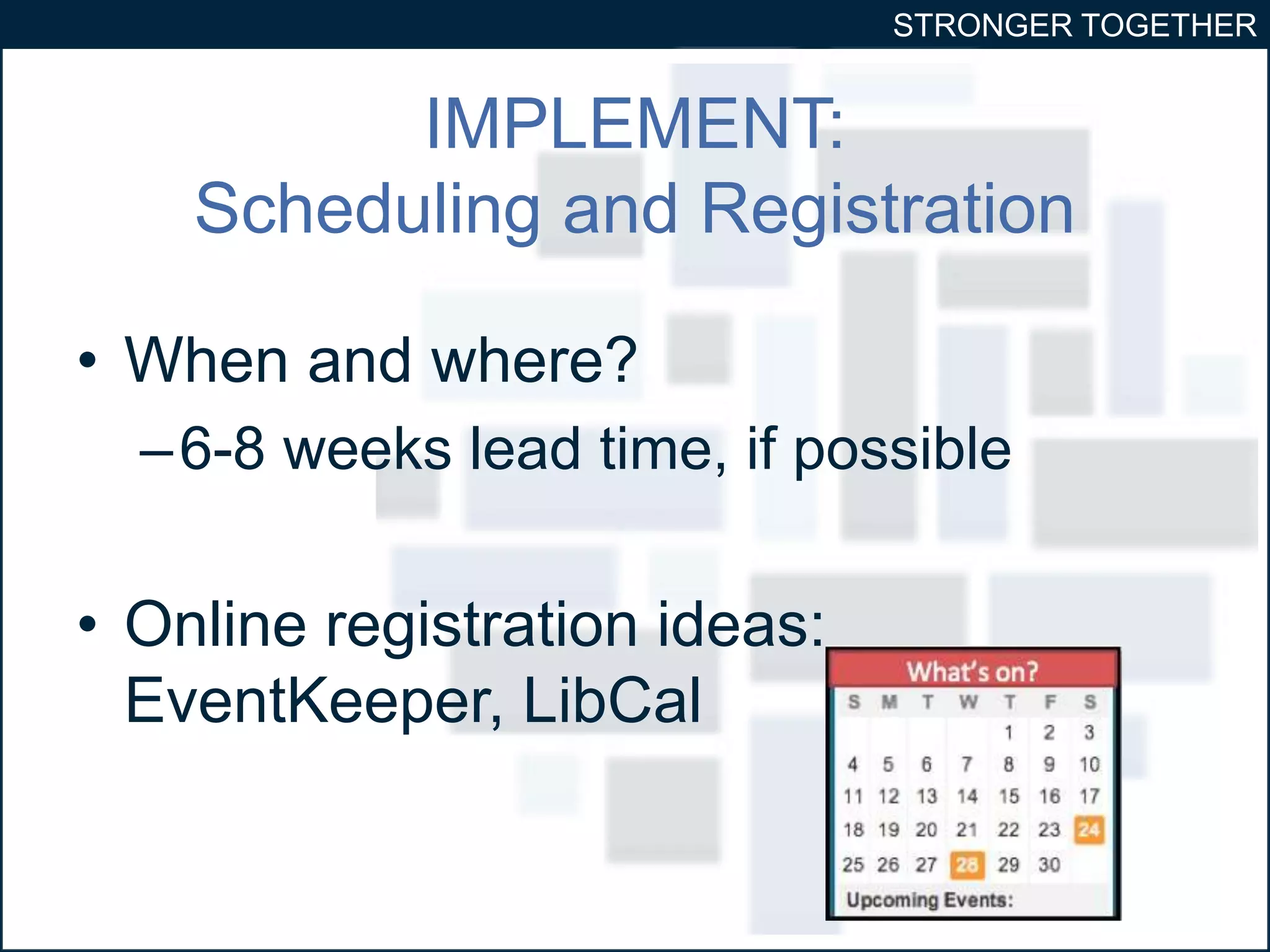 STRONGER TOGETHER 
IMPLEMENT: 
Scheduling and Registration 
• When and where? 
–6-8 weeks lead time, if possible 
• Online registration ideas: 
EventKeeper, LibCal 
30 
 