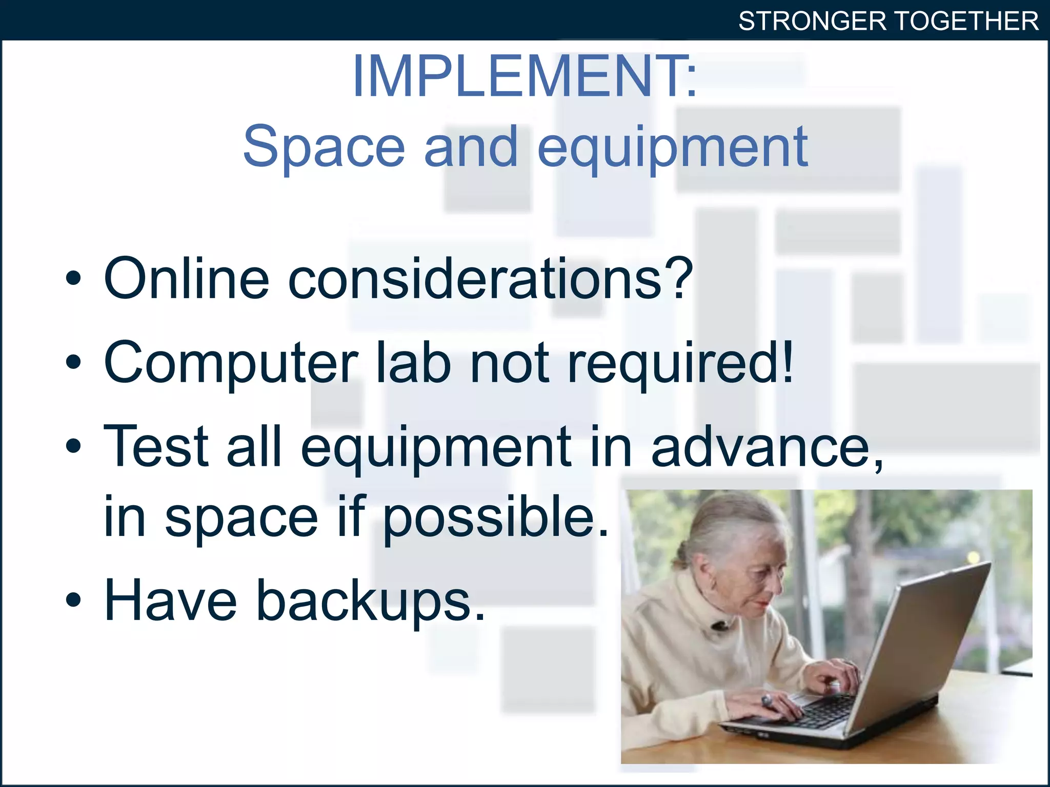 STRONGER TOGETHER 
IMPLEMENT: 
Space and equipment 
• Online considerations? 
• Computer lab not required! 
• Test all equipment in advance, 
in space if possible. 
• Have backups. 
32 
 