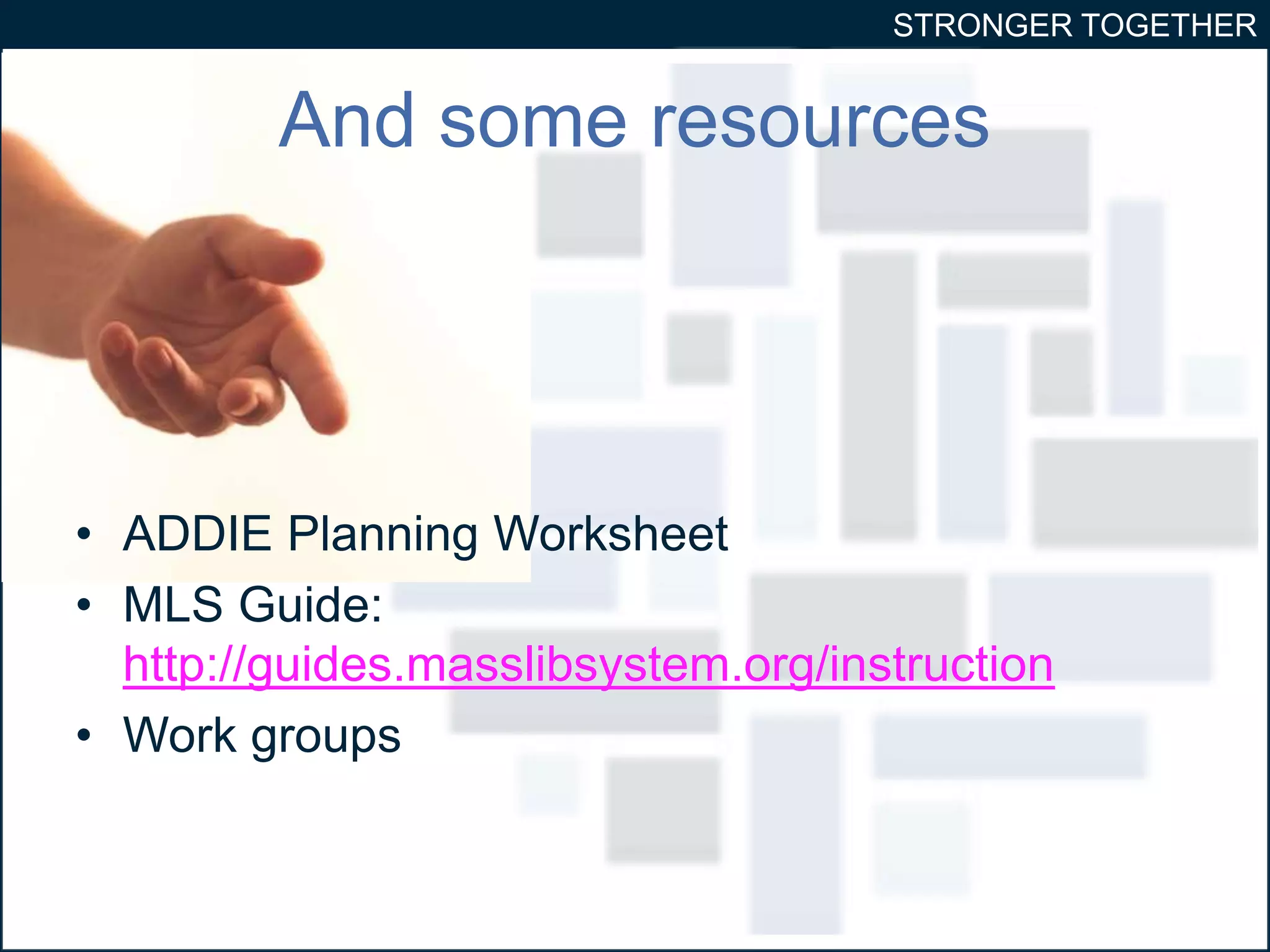 STRONGER TOGETHER 
And some resources 
• ADDIE Planning Worksheet 
• MLS Guide: 
http://guides.masslibsystem.org/instruction 
• Work groups 
 