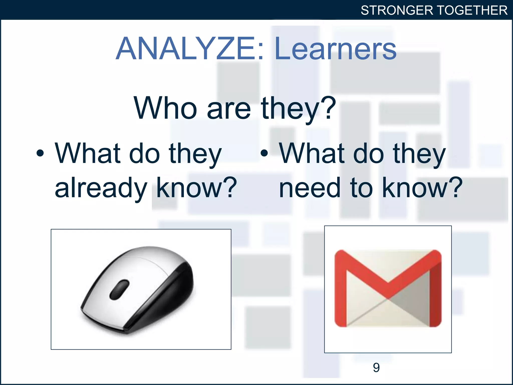 STRONGER TOGETHER 
ANALYZE: Learners 
• What do they 
already know? 
• What do they 
need to know? 
9 
Who are they? 
 