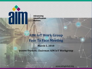 AIM IoT Work Group
Face To Face Meeting
March 5, 2018
Jeanne Duckett, Chairman AIM IoT Workgroup
www.aimglobal.org
 
