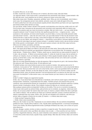 E quando olhou-as, viu as rosas.
E então, incoercível, suave, ela insinuou em si mesma: não dê as rosas, elas são lindas.
Um segundo depois, muito suave ainda, o pensamento ficou levemente mais intenso, quase tentador: não
dê, elas são suas. Laura espantou-se um pouco: porque as coisas nunca eram dela.
Mas estas rosas eram. Rosadas, pequenas, perfeitas: eram. Olhou-as com incredulidade: eram lindas e
eram suas. Se conseguisse pensar mais adiante, pensaria: suas como nada até agora tinha sido.
E mesmo podia ficar com elas pois já passara aquele primeiro desconforto que fizera com que vagamente
ela tivesse evitado olhar demais as rosas.
Por que dá-las, então? lindas e dá-las? Pois quando você descobre uma coisa boa, então você vai e dá?
Pois se eram suas, insinuava-se ela persuasiva sem encontrar outro argumento além do mesmo que,
repetido, lhe parecia cada vez mais convincente e simples. Não iam durar muito — por que então dá-las
enquanto estavam vivas? O prazer de tê-las não significava grande risco — enganou-se ela — pois,
quisesse ou não quisesse, em breve seria forçada a se privar delas, e nunca mais então pensaria nelas
pois elas teriam morrido — elas não iam durar muito, por que então dá-las? O fato de não durarem muito
parecia tirar-lhe a culpa de ficar com elas, numa obscura lógica de mulher que peca. Pois via-se que iam
durar pouco (ia ser rápido, sem perigo).E mesmo — argumentou numa última e vitoriosa rejeição de culpa
— não fora de modo algum ela quem quisera comprar, o vendedor insistira muito e ela se tornava sempre
tão tímida quando a constrangiam, não fora ela quem quisera comprar, ela não tinha culpa nenhuma.
Olhou-as com enlevo, pensativa, profunda.
E, sinceramente, nunca vi na minha vida coisa mais perfeita.
Bem, mas agora ela já falara com Maria e não teria jeito de voltar atrás. Seria então tarde demais?
assustou-se vendo as rosinhas que aguardavam impassíveis na sua própria mão. Se quisesse, não seria
tarde demais... Poderia dizer a Maria: "ô Maria, resolvi que eu mesma levo as rosas quando for jantar!" E,
é claro, não as levaria... E Maria nunca precisaria saber. E, antes de mudar de roupa, ela se sentaria no
sofá por um instante, só por um instante, para olhá-las. E olhar aquela tranqüila isenção das rosas. Sim,
porque, já tendo feito a coisa, mas valia aproveitar, não seria boba de ficar com a fama sem o proveito.
Era isso mesmo o que faria.
Mas com as rosas desembrulhadas na mão ela esperava. Não as depunha no jarro, não chamava Maria.
Ela sabia por quê. Porque devia dá-las. Oh ela sabia por quê.
E também porque uma coisa bonita era para se dar ou para se receber, não apenas para se ter. E,
sobretudo, nunca para se "ser". Sobretudo nunca se deveria ser a coisa bonita. A uma coisa bonita faltava
o gesto de dar. Nunca se devia ficar com uma coisa bonita, assim, como que guardada dentro do silêncio
perfeito do coração. (Embora, se ela não desse as rosas, nunca ninguém no mundo ia saber que ela
pretendera dá-las, quem iria jamais descobrir? era horrivelmente fácil e ao alcance da mão ficar com elas,
pois quem iria descobrir? e elas seriam suas, e as coisas ficariam por isso mesmo e não se fala mais
nisso...)
Então? e então? indagou-se vagamente inquieta.
Então, não. O que devia fazer era embrulhá-las e mandá-las, sem nenhum prazer agora; embrulhá-las e,
decepcionada, mandá-las; e espantada ficar livre delas. Também porque uma pessoa tinha que ter
coerência, seus pensamentos deviam ter congruência: se espontaneamente resolvera cedê-las a Carlota,
deveria manter a resolução e dá-las. Pois ninguém mudava de idéia de um momento para outro.
Mas qualquer pessoa pode se arrepender! revoltou-se de súbito. Pois se só no momento de pegar as
rosas é que notei quanto as achava lindas, pela primeira vez na verdade, ao pegá-las, notara que eram
lindas. Ou um pouco antes? (E mesmo elas eram suas). E mesmo o próprio médico lhe dera a palmada
nas costas e dissera: "não se esforce por fingir que a senhora está bem, porque a senhora está bem", e
depois a palmada forte nas costas. Assim, pois, ela não era obrigada a ter coerência, não tinha que
provar nada a ninguém e ficaria com as rosas. (E mesmo — e mesmo elas eram suas).
— Estão prontas? perguntou Maria.
— Estão, disse Laura surpreendida.
Olhou-as, tão mudas na sua mão. Impessoais na sua extrema beleza. Na sua extrema tranqüilidade
perfeita de rosas. Aquela última instância: a flor. Aquele último aperfeiçoamento: a luminosa tranqüilidade.
Como uma viciada, ela olhava ligeiramente ávida a perfeição tentadora das rosas, com a boca um pouco
seca olhava-as.
Até que, devagar, austera, enrolou os talos e espinhos no papel de seda. Tão absorta estivera que só ao
estender o ramo pronto notou que Maria não estava mais na sala — e ficou sozinha com seu heróico
sacrifício. Vagamente dolorosa, olhou-as, assim distantes como estavam na ponta do braço estendido —
e a boca ficou ainda mais enxuta, aquela inveja, aquele desejo. Mas elas são minhas, disse com enorme
timidez.
 