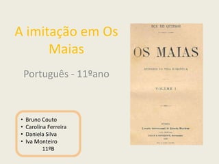 A imitação em Os
Maias
Português - 11ºano
• Bruno Couto
• Carolina Ferreira
• Daniela Silva
• Iva Monteiro
11ºB
 