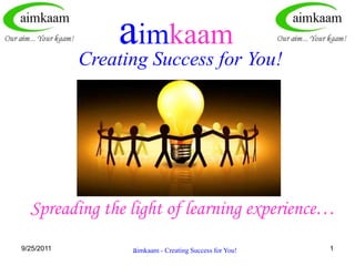 8/3/2011 1 aimkaam Creating Success for You! Spreading the light of learning experience… aimkaam - Creating Success for You! 