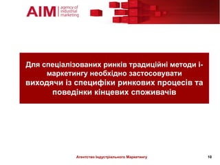 Для спеціалізованих ринків традиційні методи і-
     маркетингу необхідно застосовувати
виходячи із специфіки ринкових процесів та
      поведінки кінцевих споживачів




             Агентство Індустріального Маркетингу   10
 