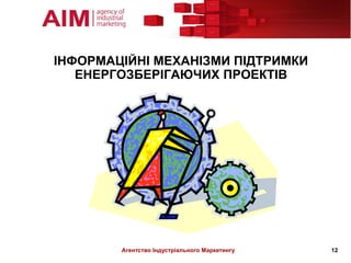 ІНФОРМАЦІЙНІ МЕХАНІЗМИ ПІДТРИМКИ
   ЕНЕРГОЗБЕРІГАЮЧИХ ПРОЕКТІВ




        Агентство Індустріального Маркетингу   12
 