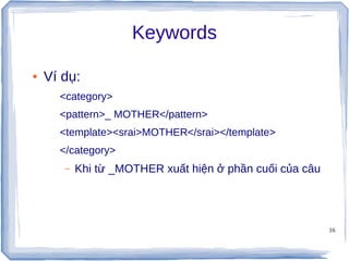 16
Keywords
● Ví dụ:
<category>
<pattern>_ MOTHER</pattern>
<template><srai>MOTHER</srai></template>
</category>
– Khi từ _MOTHER xuất hiện ở phần cuối của câu
 