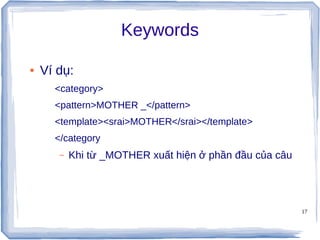 17
Keywords
● Ví dụ:
<category>
<pattern>MOTHER _</pattern>
<template><srai>MOTHER</srai></template>
</category
– Khi từ _MOTHER xuất hiện ở phần đầu của câu
 