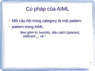 8
Cú pháp của AIML
● Mỗi câu hỏi trong category là một pattern
● pattern trong AIML
– Bao gồm từ (words), dấu cách (spaces),
wildcard _, và *
 