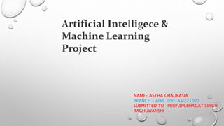 Artificial Intelligece &
Machine Learning
Project
NAME- ASTHA CHAURASIA
BRANCH – AIML 0901AM221023
SUBMITTED TO –PROF.DR.BHAGAT SINGH
RAGHUWANSHI
 
