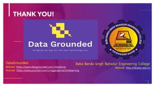 THANK YOU!
9
DataGrounded:
Website: https://www.datagrounded.com/mlwebinar
Youtube: https://www.youtube.com/c/nagarajbmachinelearning
Baba Banda Singh Bahadur Engineering College:
Website: http://bbsbec.edu.in/
 