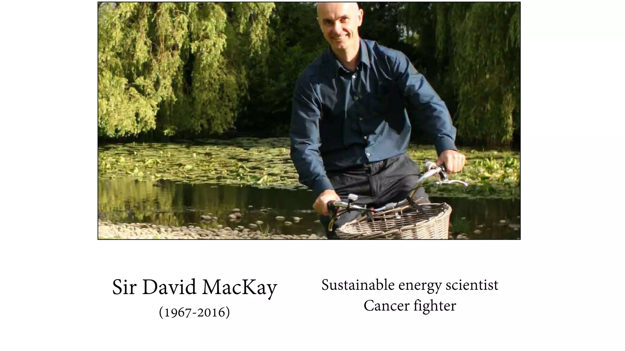 Sir David MacKay
(1967-2016)
Sustainable energy scientist
Cancer fighter
 