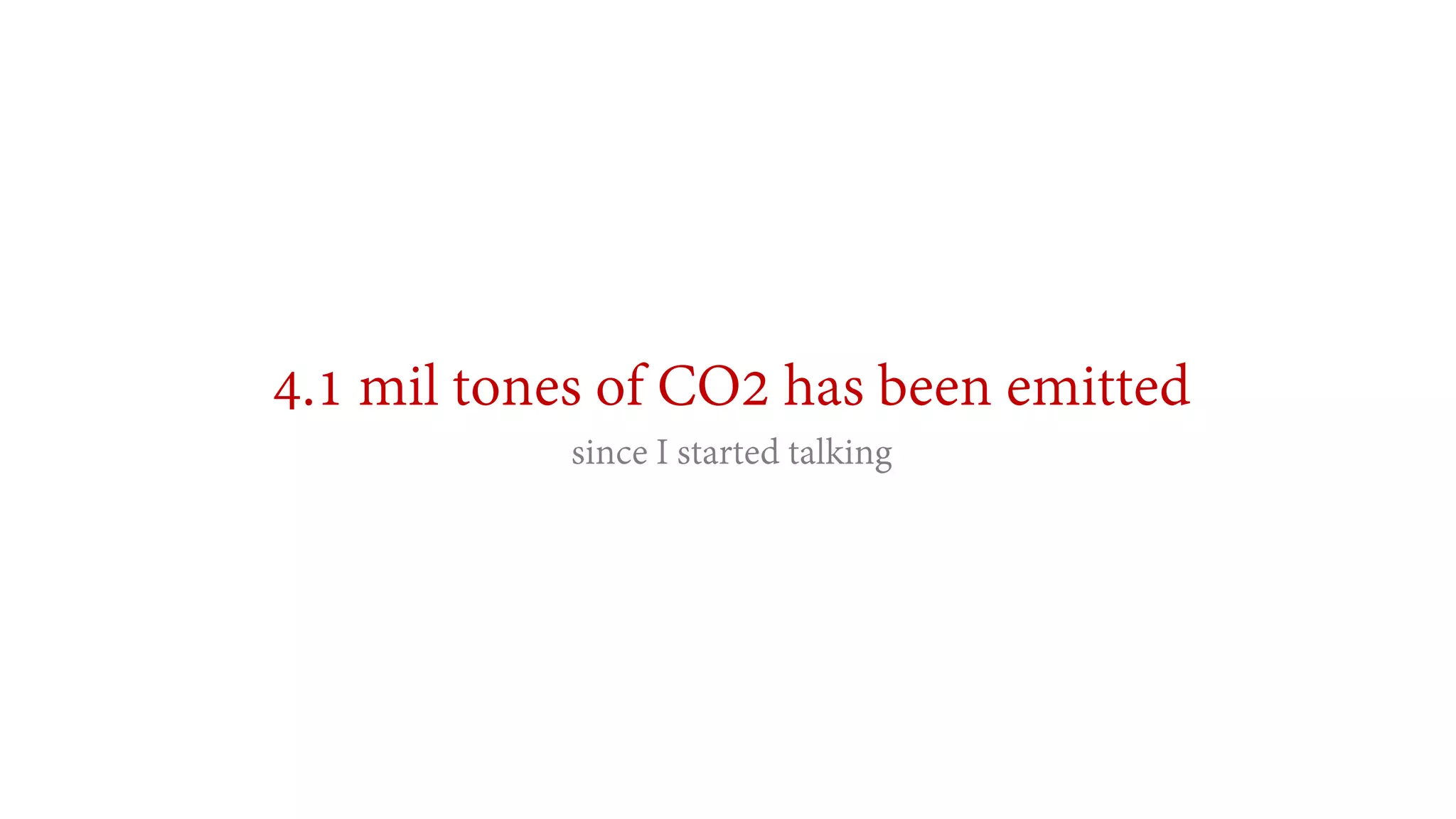 4.1 mil tones of CO2 has been emitted
since I started talking
 