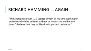 RICHARD HAMMING … AGAIN
"The average scientist [....] spends almost all his time working on
problems which he believes will not be important and he also
doesn't believe that they will lead to important problems."
25/06/2020 31
 