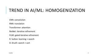 TREND IN AI/ML: HOMOGENIZATION
CNN: convolution
RNN: translation
Transformer: attention
ResNet: iterative refinement
FiLM: gated iterative refinement
R. Sutton: learning + search
D. Knuth: search + sort
25/06/2020 37
 