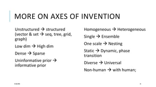 MORE ON AXES OF INVENTION
Unstructured  structured
(vector & set  seq, tree, grid,
graph)
Low dim  High dim
Dense  Sparse
Uninformative prior 
informative prior
25/06/2020 45
Homogeneous  Heterogeneous
Single  Ensemble
One scale  Nesting
Static  Dynamic, phase
transition
Diverse  Universal
Non-human  with human;
 