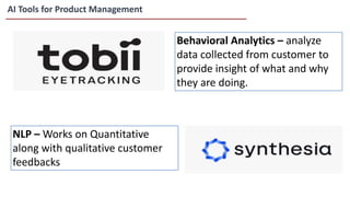 AI Tools for Product Management
Behavioral Analytics – analyze
data collected from customer to
provide insight of what and why
they are doing.
NLP – Works on Quantitative
along with qualitative customer
feedbacks
 