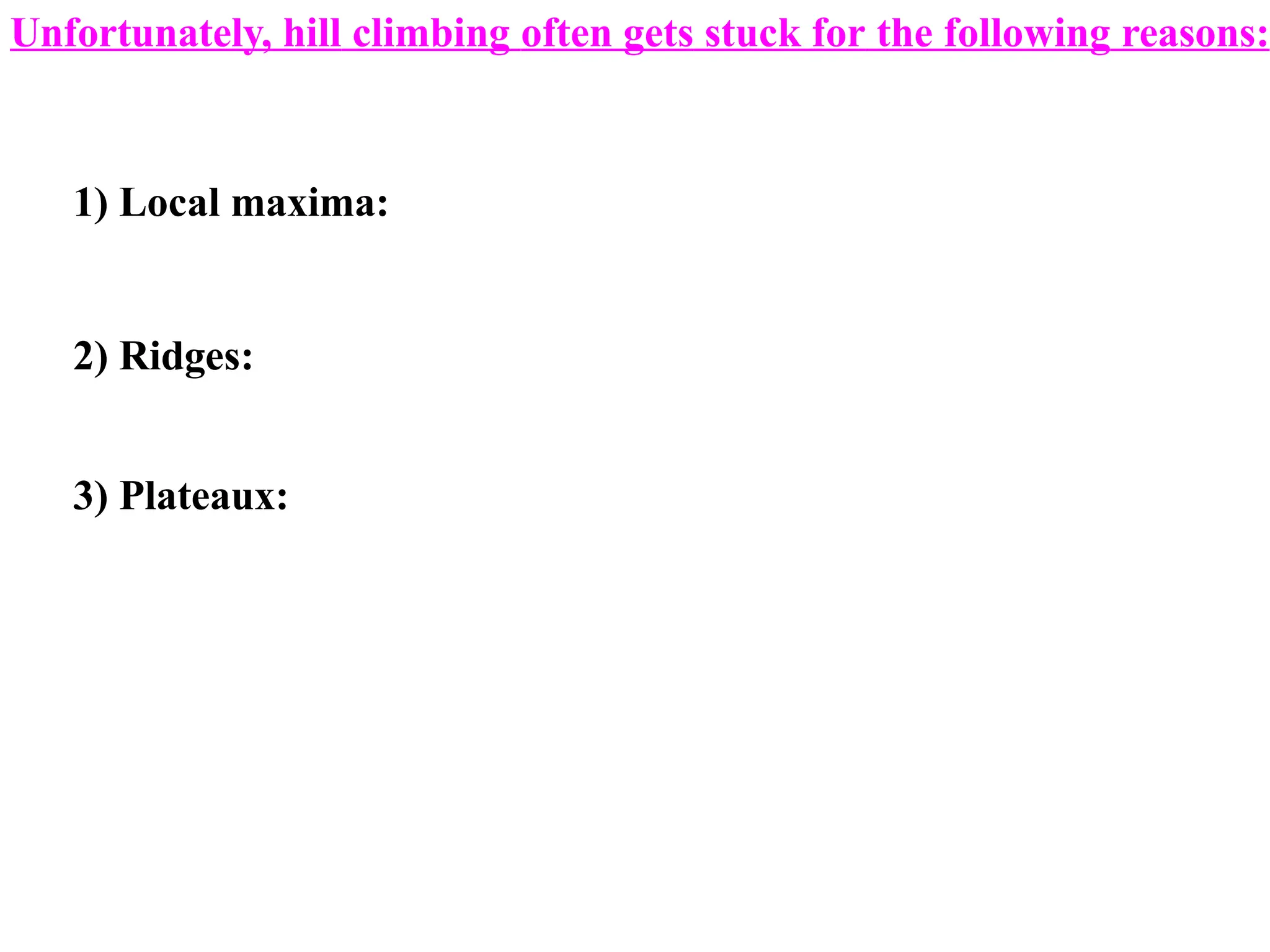 1) Local maxima:
2) Ridges:
3) Plateaux:
Unfortunately, hill climbing often gets stuck for the following reasons:
 