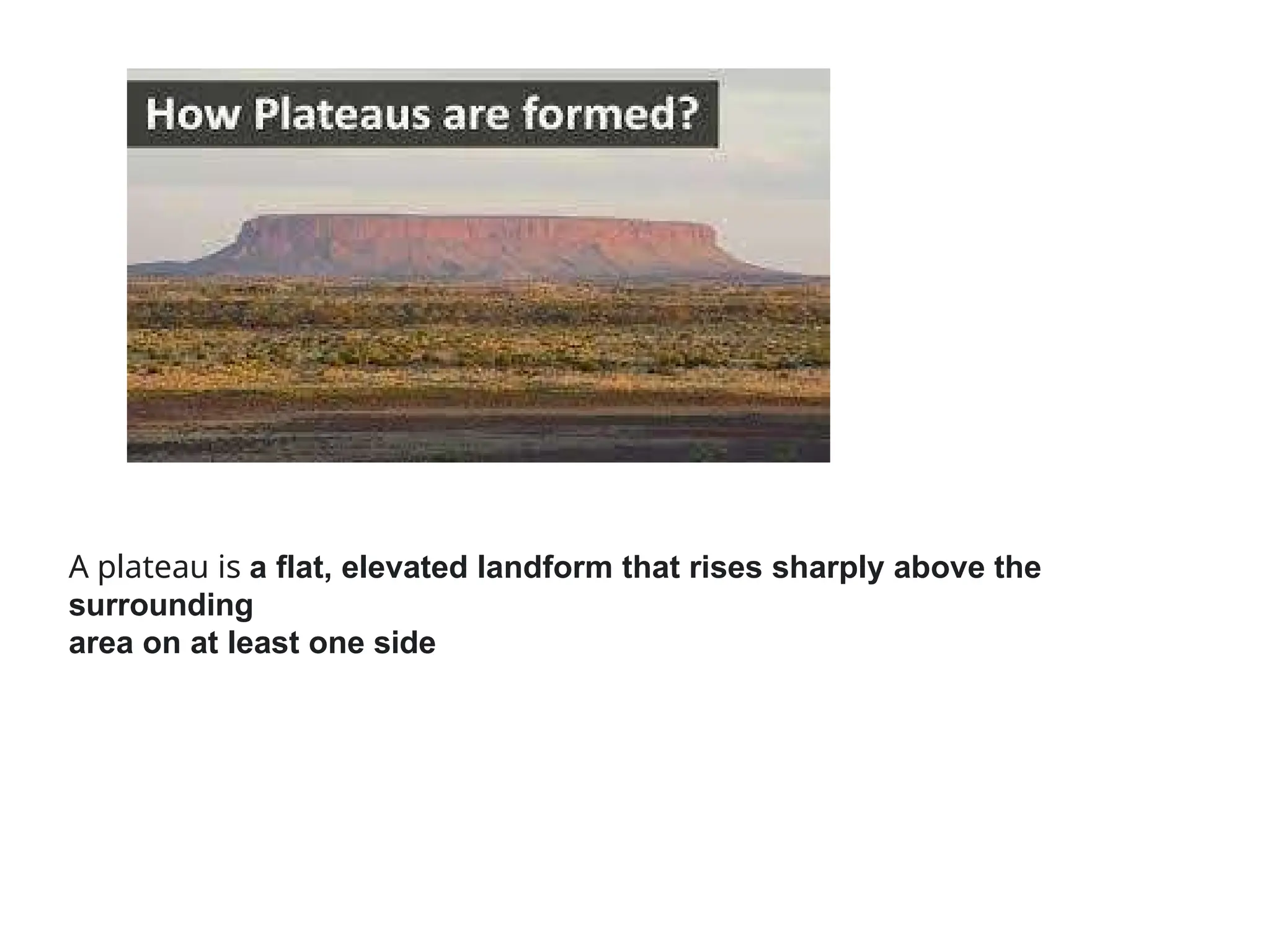 A plateau is a flat, elevated landform that rises sharply above the
surrounding
area on at least one side
 