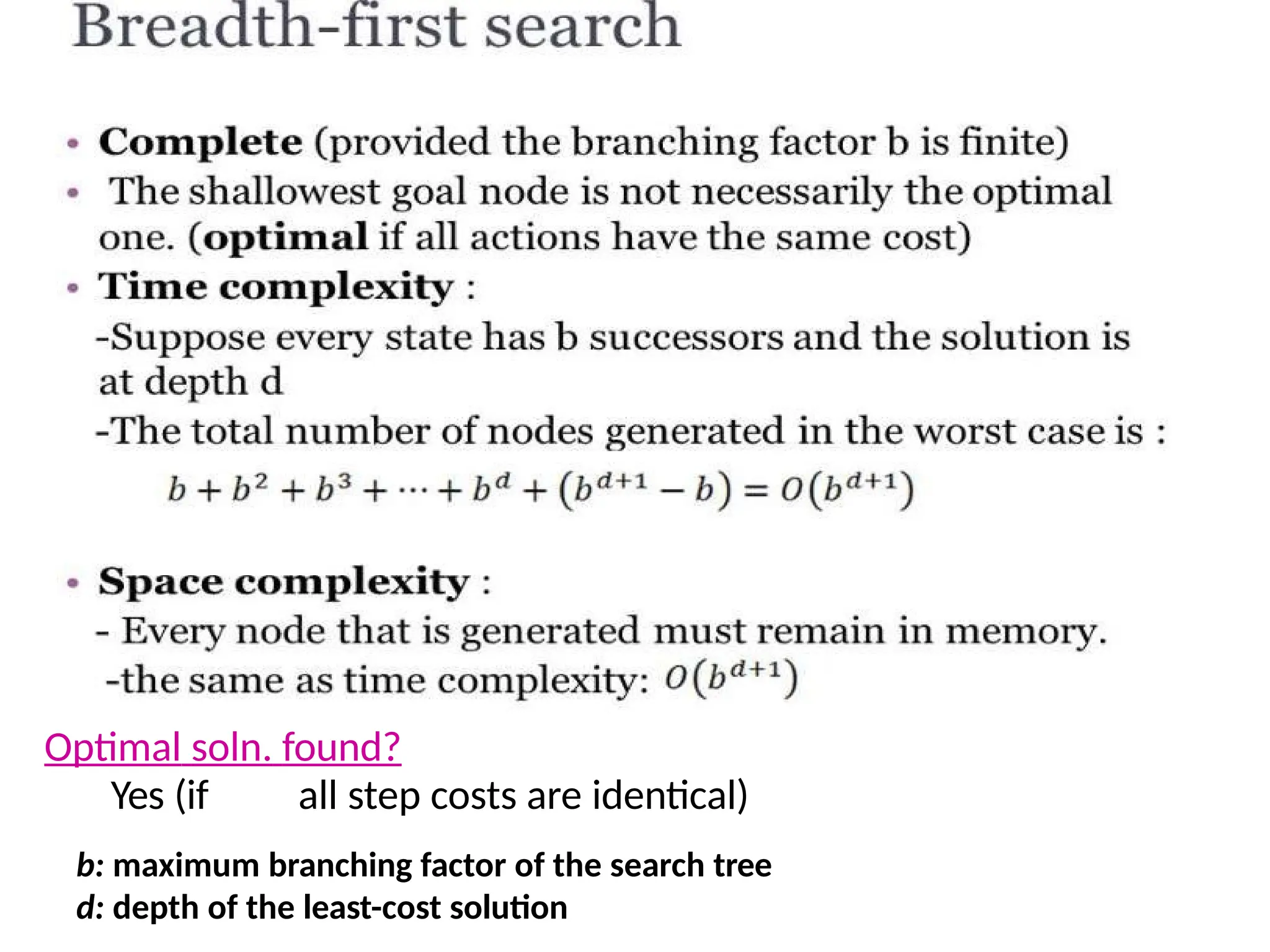 Optimal soln. found?
Yes (if all step costs are identical)
b: maximum branching factor of the search tree
d: depth of the least-cost solution
 