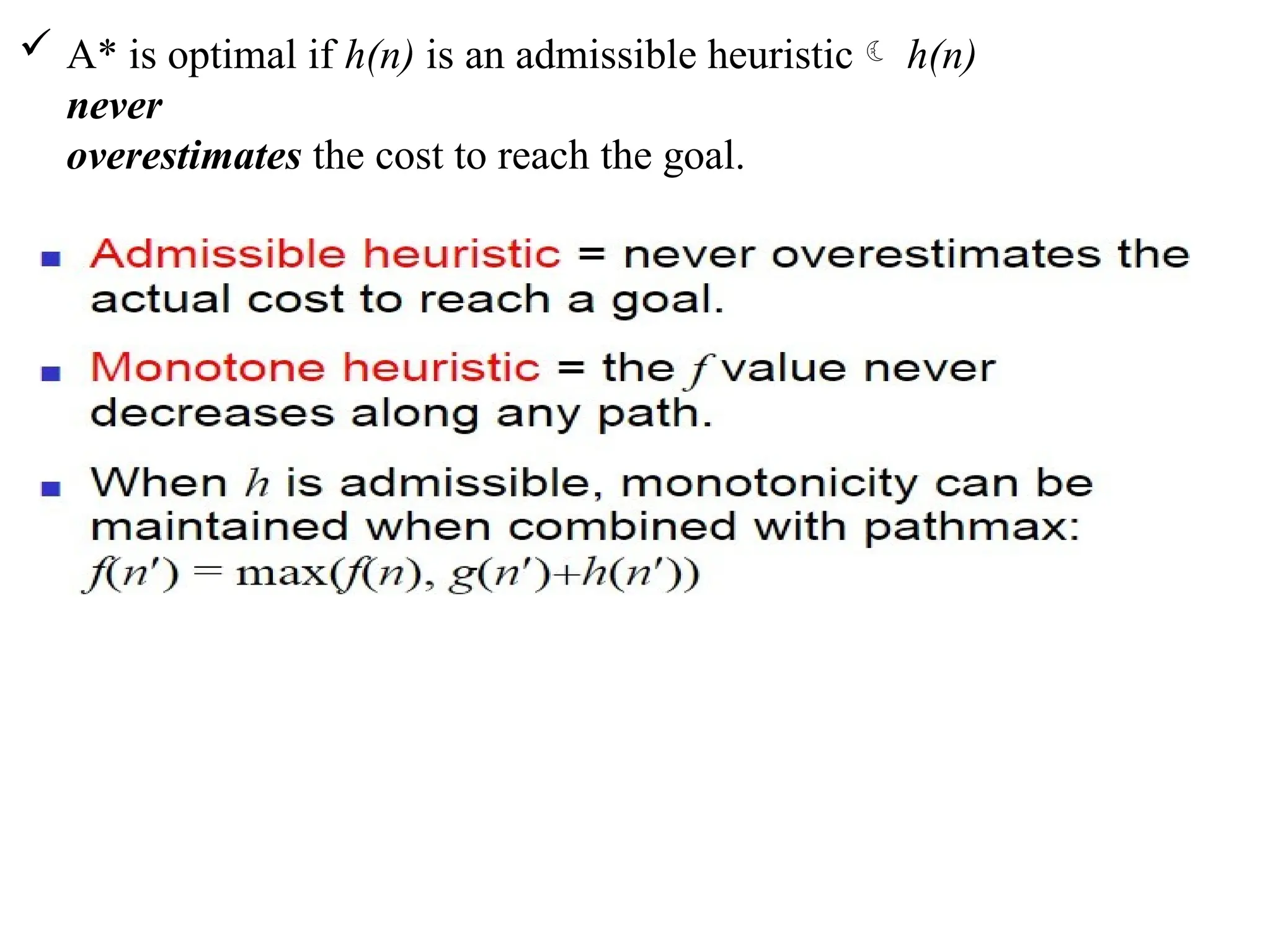 A* is optimal if h(n) is an admissible heuristic h(n)
never
overestimates the cost to reach the goal.
 