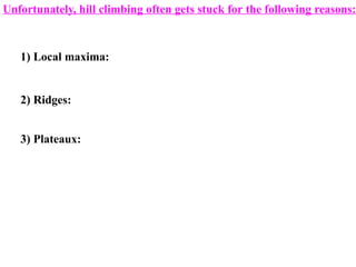 1) Local maxima:
2) Ridges:
3) Plateaux:
Unfortunately, hill climbing often gets stuck for the following reasons:
 