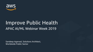 Sandeep Agarwal, Solutions Architect,
Worldwide Public Sector
Improve Public Health
APAC AI/ML Webinar Week 2019
 