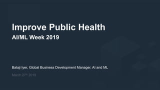 Improve Public Health
AI/ML Week 2019
Balaji Iyer, Global Business Development Manager, AI and ML
March 27th 2019
 