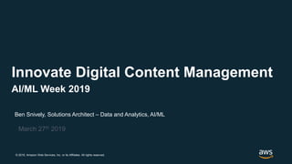 © 2019, Amazon Web Services, Inc. or its Affiliates. All rights reserved.
Ben Snively, Solutions Architect – Data and Analytics, AI/ML
March 27th 2019
Innovate Digital Content Management
AI/ML Week 2019
 