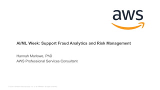 © 2018, Amazon Web Services, Inc. or its Affiliates. All rights reserved.
AI/ML Week: Support Fraud Analytics and Risk Management
Hannah Marlowe, PhD
AWS Professional Services Consultant
 