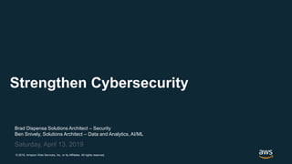 © 2019, Amazon Web Services, Inc. or its Affiliates. All rights reserved.
Brad Dispensa Solutions Architect – Security
Ben Snively, Solutions Architect – Data and Analytics, AI/ML
Saturday, April 13, 2019
Strengthen Cybersecurity
 