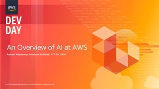 An Overview of AI at AWS
Prakash Palanisamy, Solutions Architect | 11th Oct, 2018
© 2018, Amazon Web Services, Inc. or its Affiliates. All rights reserved.
 