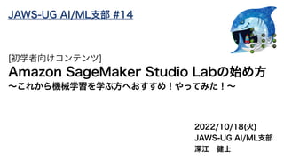 2022/10/18(火)
JAWS-UG AI/ML支部
深江 健士
[初学者向けコンテンツ]
Amazon SageMaker Studio Labの始め方
〜これから機械学習を学ぶ方へおすすめ！やってみた！〜
JAWS-UG AI/ML支部 #14
 