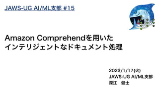 2023/1/17(火)
JAWS-UG AI/ML支部
深江 健士
Amazon Comprehendを用いた
インテリジェントなドキュメント処理
JAWS-UG AI/ML支部 #15
 