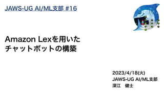 2023/4/18(火)
JAWS-UG AI/ML支部
深江 健士
Amazon Lexを用いた
チャットボットの構築
JAWS-UG AI/ML支部 #16
 