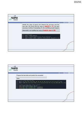2022/9/6
Modify the value of epoch and observe the accuracy and the
loss rate. We found that the value of epoch is 15, the best
accuracy it will be. If exceeding 15, the overfitting would happen.
Meanwhile, we modified the value of batch size to 20.
Prepare the test data and predict the exceeded
rates.
 