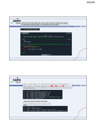 2022/9/6
Add this line at the beginning of the code to remove nodes from graph
or reset entire default graph, and prevent the error below.
Add a new layer of the neural network, and modify
the nodes of these layers to 128, 64 and 32
respectively.
Keep the values of epoch and batch
size.
 