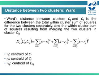 • Ward’s distance between clusters 𝐶 and 𝐶 is the
difference between the total within cluster sum of squares
for the two clusters separately, and the within cluster sum
of squares resulting from merging the two clusters in
cluster 𝐶
• 𝑟 : centroid of 𝐶
• 𝑟 : centroid of 𝐶
• 𝑟 : centroid of 𝐶
Distance between two clusters: Ward
       


 








ij
j
i C
x
ij
C
x
j
C
x
i
j
i
w r
x
r
x
r
x
C
C
D
2
2
2
,
 