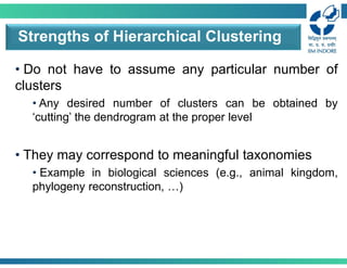 • Do not have to assume any particular number of
clusters
• Any desired number of clusters can be obtained by
‘cutting’ the dendrogram at the proper level
• They may correspond to meaningful taxonomies
• Example in biological sciences (e.g., animal kingdom,
phylogeny reconstruction, …)
Strengths of Hierarchical Clustering
 