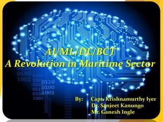 AI/ML/DL/BCT
A Revolution in Maritime Sector
By: Capt. Krishnamurthy Iyer
Dr. Sanjeet Kanungo
Mr. Ganesh Ingle
 