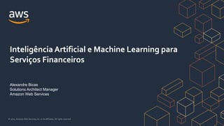 © 2020, Amazon Web Services, Inc. or its Affiliates. All rights reserved.
Alexandre Bicas
Solutions Architect Manager
Amazon Web Services
Inteligência Artificial e Machine Learning para
Serviços Financeiros
 