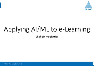 © Tridat UK l All rights reserved.
Applying	AI/ML	to	e-Learning
Shabbir	Mookhtiar
 
