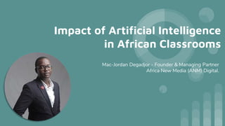 Impact of Artificial Intelligence
in African Classrooms
Mac-Jordan Degadjor - Founder & Managing Partner
Africa New Media (ANM) Digital.
 