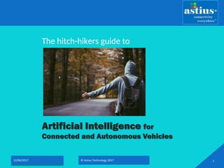 Artificial Intelligence for
Connected and Autonomous Vehicles
The hitch-hikers guide to
12/04/2017 © Astius Technology 2017 1
 