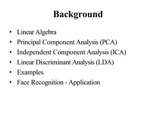 Background
• Linear Algebra
• Principal Component Analysis (PCA)
• Independent Component Analysis (ICA)
• Linear Discriminant Analysis (LDA)
• Examples
• Face Recognition - Application
 